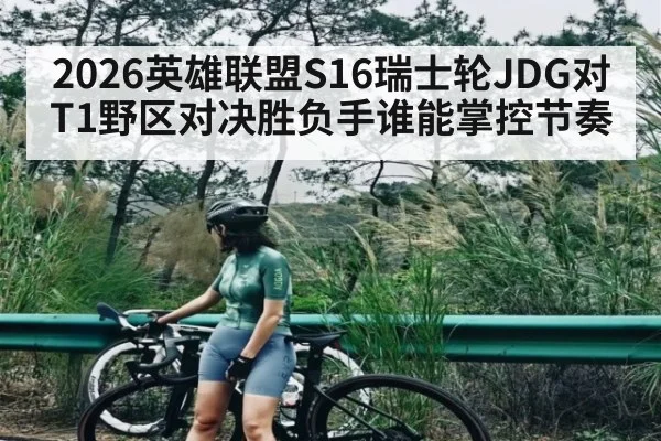 2026英雄联盟S16瑞士轮JDG对T1野区对决胜负手谁能掌控节奏
