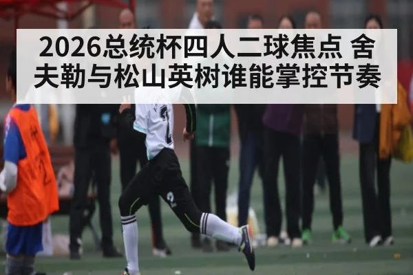 2026总统杯四人二球焦点 舍夫勒与松山英树谁能掌控节奏